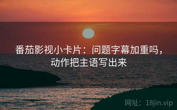 番茄影视小卡片:问题字幕加重吗,动作把主语写出来 番茄影视小卡片:问题字幕加重吗,动作把主语写出来