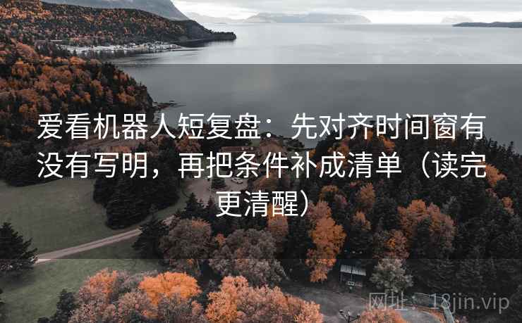 爱看机器人短复盘：先对齐时间窗有没有写明，再把条件补成清单（读完更清醒）