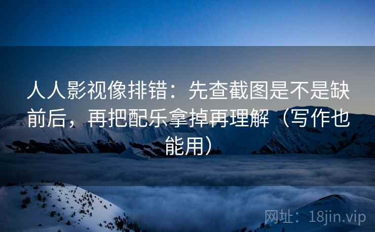 人人影视像排错：先查截图是不是缺前后，再把配乐拿掉再理解（写作也能用）
