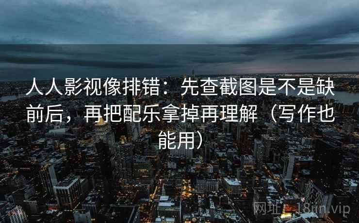 人人影视像排错：先查截图是不是缺前后，再把配乐拿掉再理解（写作也能用）