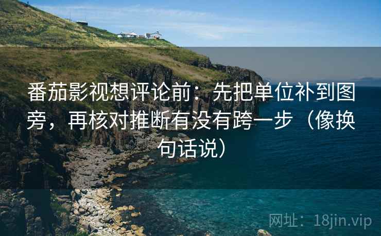 番茄影视想评论前：先把单位补到图旁，再核对推断有没有跨一步（像换句话说）
