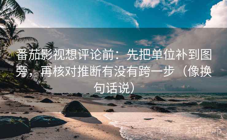 番茄影视想评论前：先把单位补到图旁，再核对推断有没有跨一步（像换句话说）