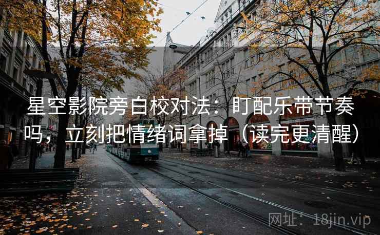 星空影院旁白校对法：盯配乐带节奏吗，立刻把情绪词拿掉（读完更清醒）