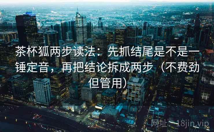 茶杯狐两步读法：先抓结尾是不是一锤定音，再把结论拆成两步（不费劲但管用）