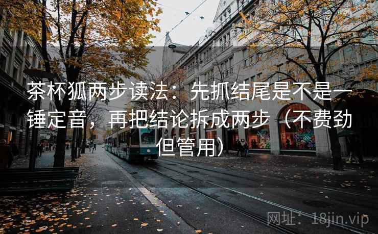 茶杯狐两步读法：先抓结尾是不是一锤定音，再把结论拆成两步（不费劲但管用）