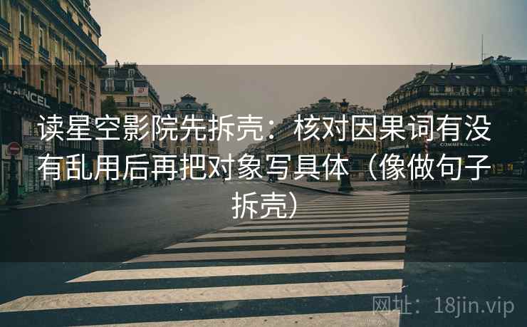 读星空影院先拆壳：核对因果词有没有乱用后再把对象写具体（像做句子拆壳）