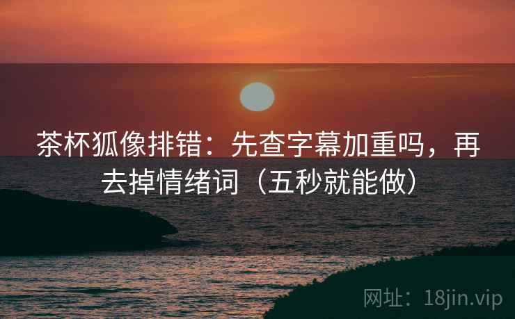 茶杯狐像排错：先查字幕加重吗，再去掉情绪词（五秒就能做）