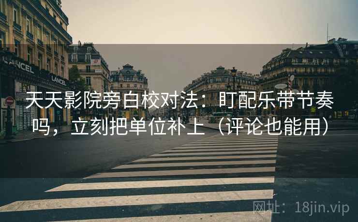 天天影院旁白校对法：盯配乐带节奏吗，立刻把单位补上（评论也能用）