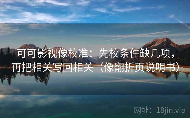 可可影视像校准：先校条件缺几项，再把相关写回相关（像翻折页说明书）