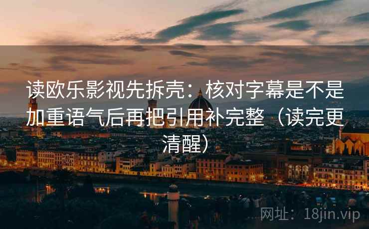 读欧乐影视先拆壳：核对字幕是不是加重语气后再把引用补完整（读完更清醒）