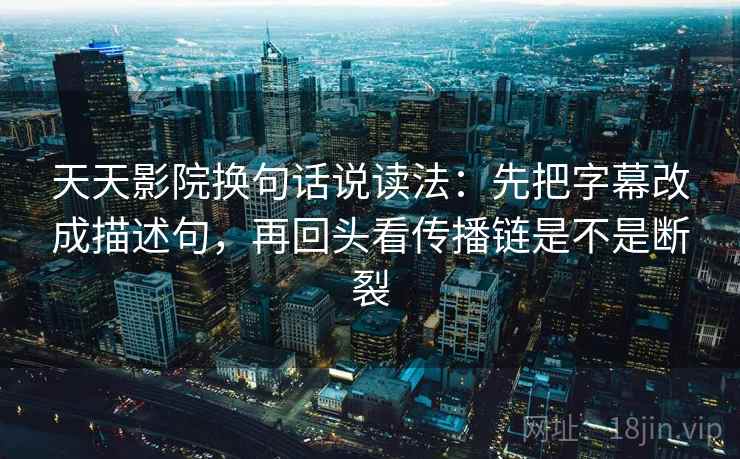 天天影院换句话说读法:先把字幕改成描述句,再回头看传播链是不是断裂 天天影院换句话说读法:先把字幕改成描述句,再回头看传播链是不是断裂