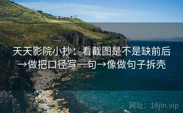 天天影院小抄：看截图是不是缺前后→做把口径写一句→像做句子拆壳