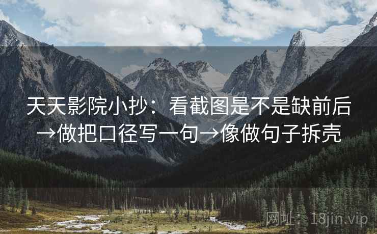 天天影院小抄：看截图是不是缺前后→做把口径写一句→像做句子拆壳