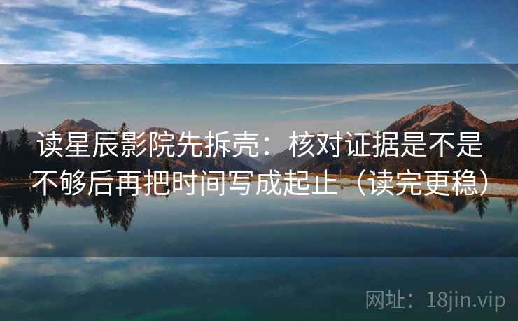 读星辰影院先拆壳：核对证据是不是不够后再把时间写成起止（读完更稳）