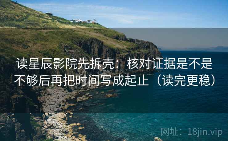 读星辰影院先拆壳：核对证据是不是不够后再把时间写成起止（读完更稳）