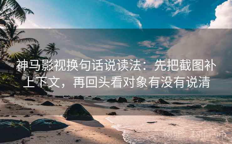 神马影视换句话说读法：先把截图补上下文，再回头看对象有没有说清