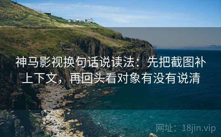 神马影视换句话说读法：先把截图补上下文，再回头看对象有没有说清