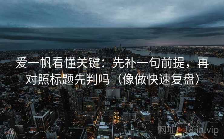 爱一帆看懂关键：先补一句前提，再对照标题先判吗（像做快速复盘）