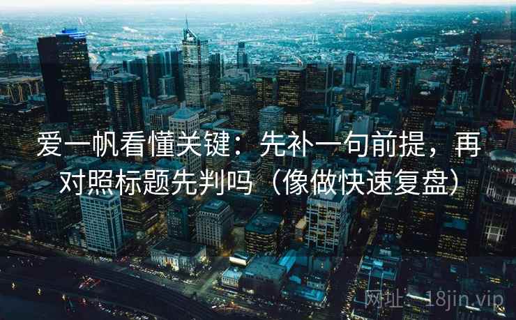 爱一帆看懂关键：先补一句前提，再对照标题先判吗（像做快速复盘）