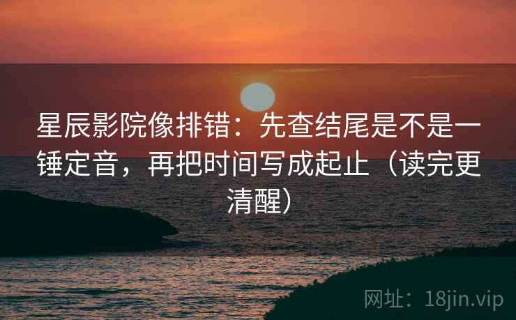 星辰影院像排错:先查结尾是不是一锤定音,再把时间写成起止(读完更清醒) 星辰影院像排错:先查结尾是不是一锤定音,再把时间写成起止(读完更清醒)
