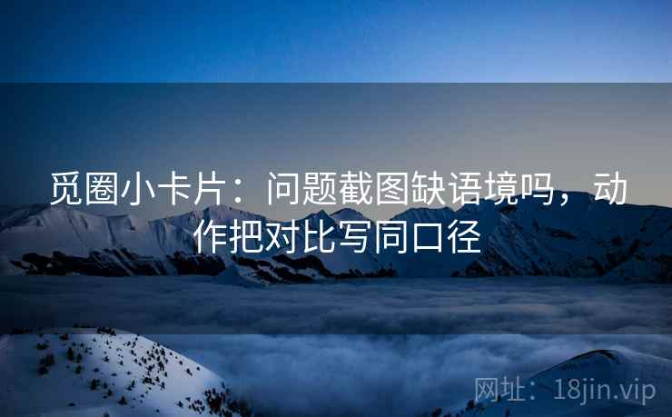 觅圈小卡片：问题截图缺语境吗，动作把对比写同口径