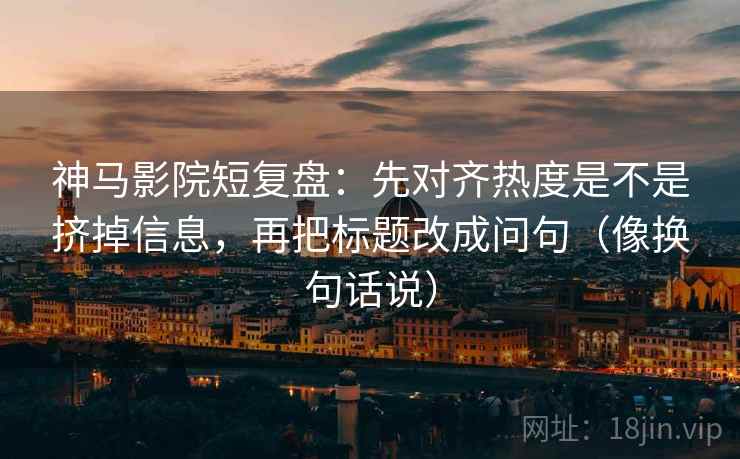 神马影院短复盘：先对齐热度是不是挤掉信息，再把标题改成问句（像换句话说）