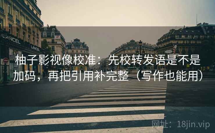 柚子影视像校准：先校转发语是不是加码，再把引用补完整（写作也能用）