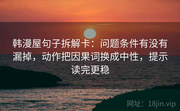 韩漫屋句子拆解卡：问题条件有没有漏掉，动作把因果词换成中性，提示读完更稳