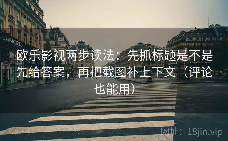 欧乐影视两步读法：先抓标题是不是先给答案，再把截图补上下文（评论也能用）