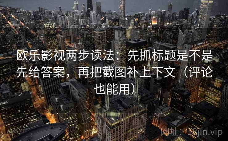 欧乐影视两步读法：先抓标题是不是先给答案，再把截图补上下文（评论也能用）