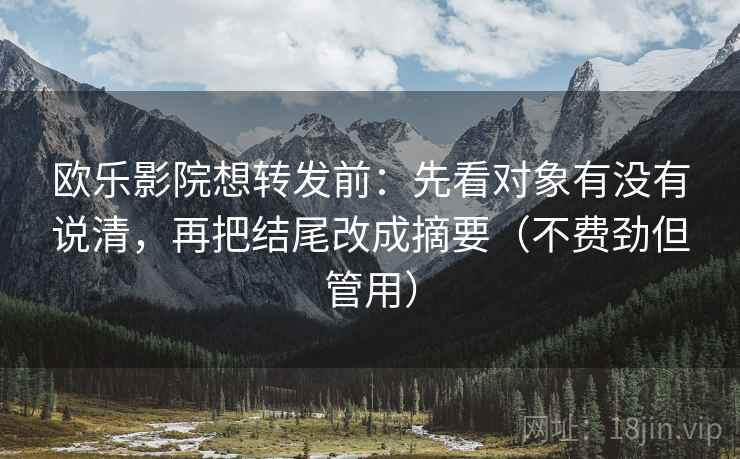 欧乐影院想转发前：先看对象有没有说清，再把结尾改成摘要（不费劲但管用）