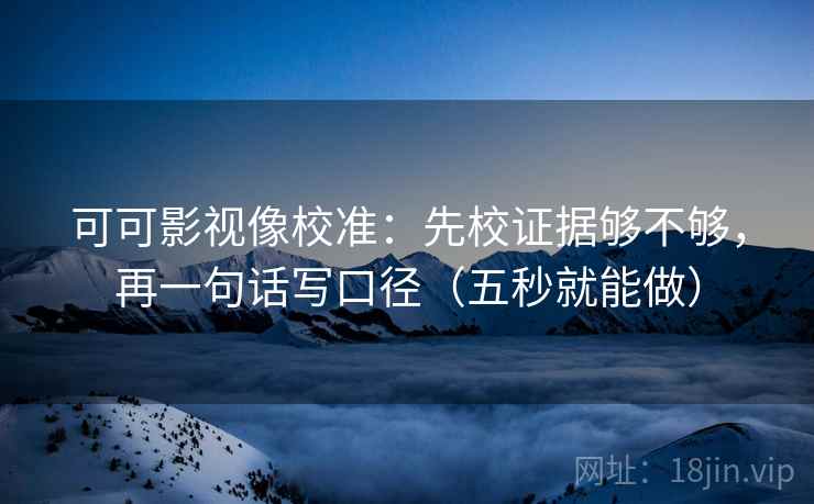 可可影视像校准：先校证据够不够，再一句话写口径（五秒就能做）