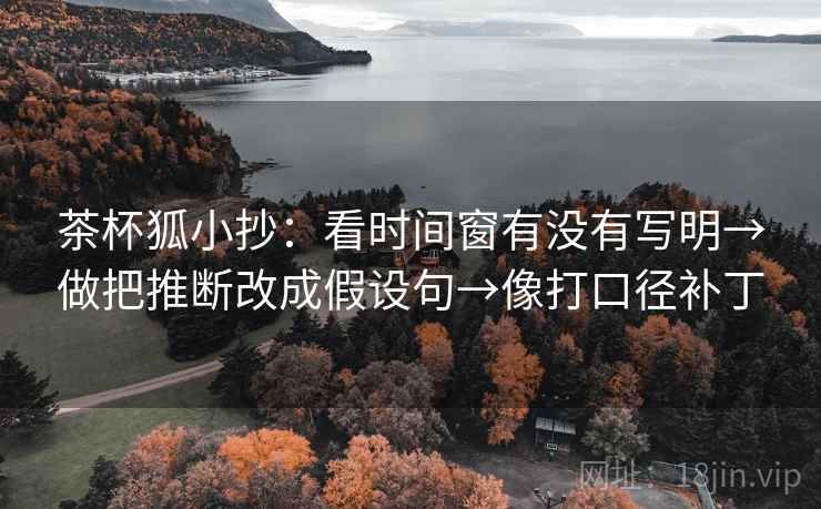茶杯狐小抄：看时间窗有没有写明→做把推断改成假设句→像打口径补丁