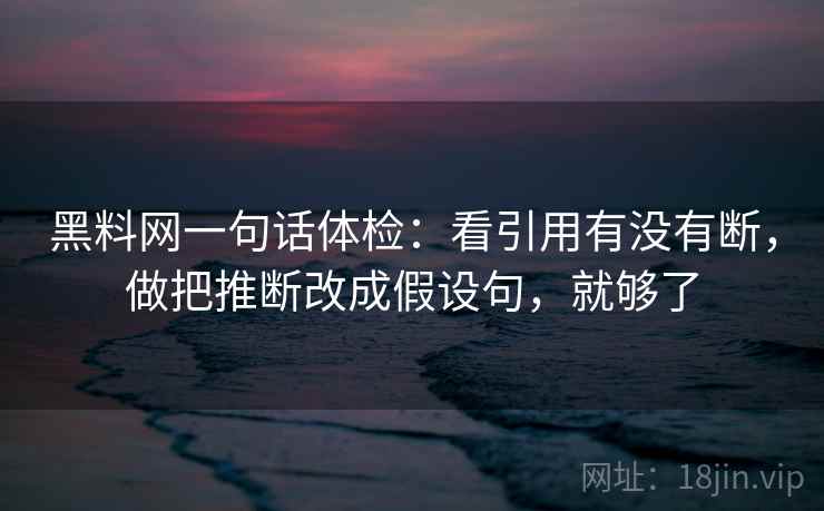 黑料网一句话体检：看引用有没有断，做把推断改成假设句，就够了