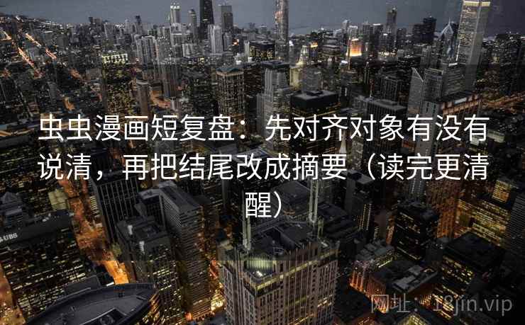 虫虫漫画短复盘：先对齐对象有没有说清，再把结尾改成摘要（读完更清醒）