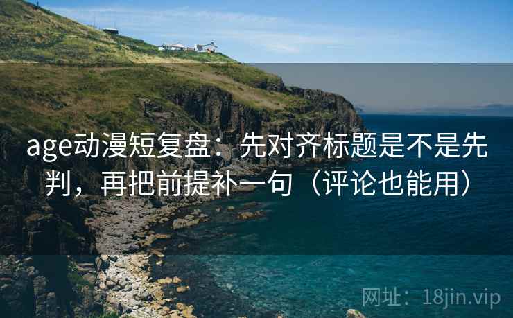 age动漫短复盘：先对齐标题是不是先判，再把前提补一句（评论也能用）