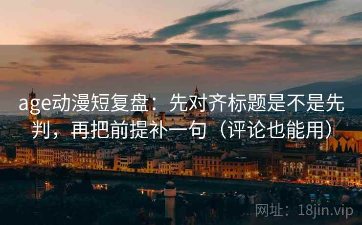 age动漫短复盘：先对齐标题是不是先判，再把前提补一句（评论也能用）