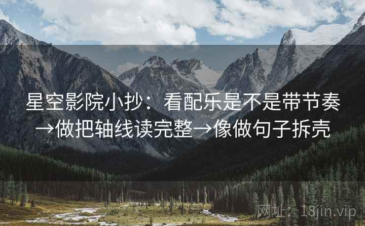 星空影院小抄：看配乐是不是带节奏→做把轴线读完整→像做句子拆壳