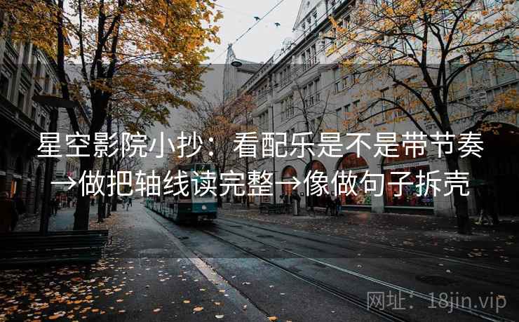 星空影院小抄：看配乐是不是带节奏→做把轴线读完整→像做句子拆壳