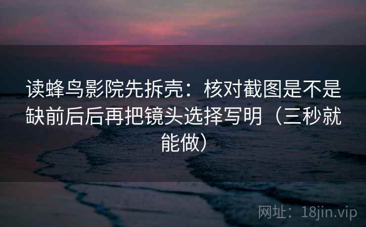 读蜂鸟影院先拆壳:核对截图是不是缺前后后再把镜头选择写明(三秒就能做) 读蜂鸟影院先拆壳:核对截图是不是缺前后后再把镜头选择写明(三秒就能做)