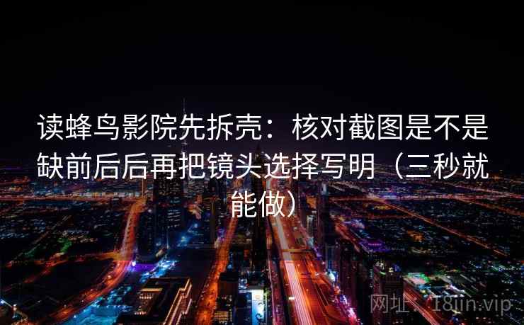 读蜂鸟影院先拆壳:核对截图是不是缺前后后再把镜头选择写明(三秒就能做) 读蜂鸟影院先拆壳:核对截图是不是缺前后后再把镜头选择写明(三秒就能做)