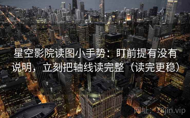 星空影院读图小手势：盯前提有没有说明，立刻把轴线读完整（读完更稳）