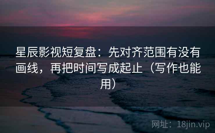 星辰影视短复盘：先对齐范围有没有画线，再把时间写成起止（写作也能用）