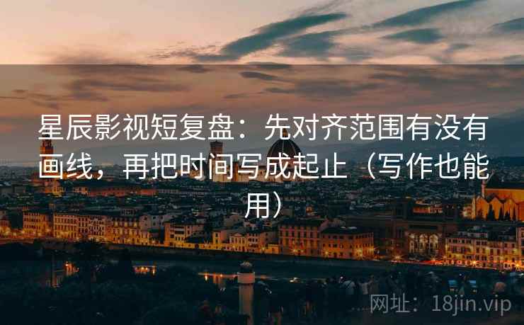 星辰影视短复盘：先对齐范围有没有画线，再把时间写成起止（写作也能用）