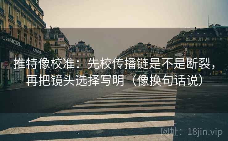 推特像校准：先校传播链是不是断裂，再把镜头选择写明（像换句话说）