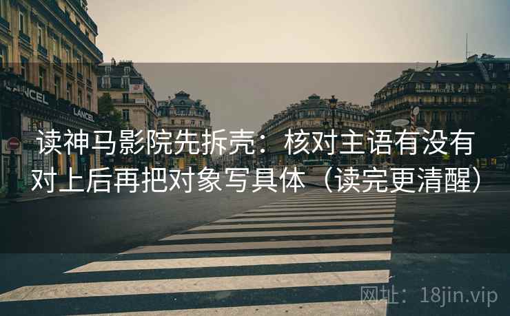 读神马影院先拆壳：核对主语有没有对上后再把对象写具体（读完更清醒）