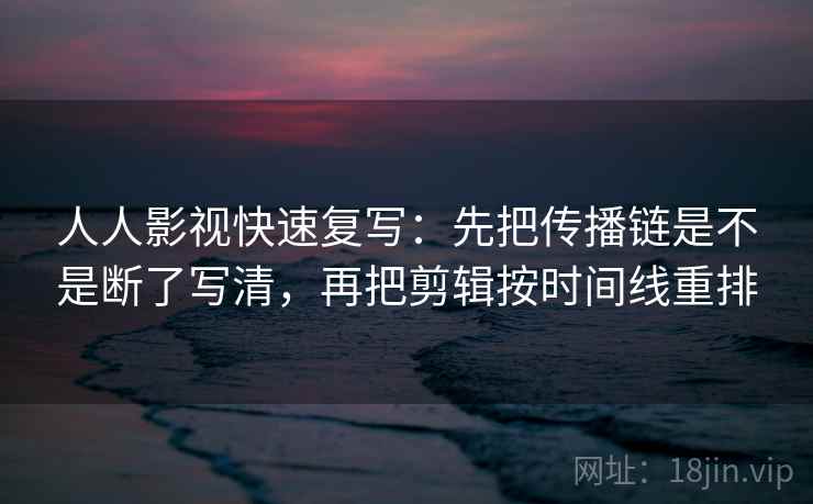 人人影视快速复写：先把传播链是不是断了写清，再把剪辑按时间线重排