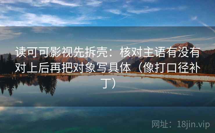 读可可影视先拆壳:核对主语有没有对上后再把对象写具体(像打口径补丁) 读可可影视先拆壳:核对主语有没有对上后再把对象写具体(像打口径补丁)