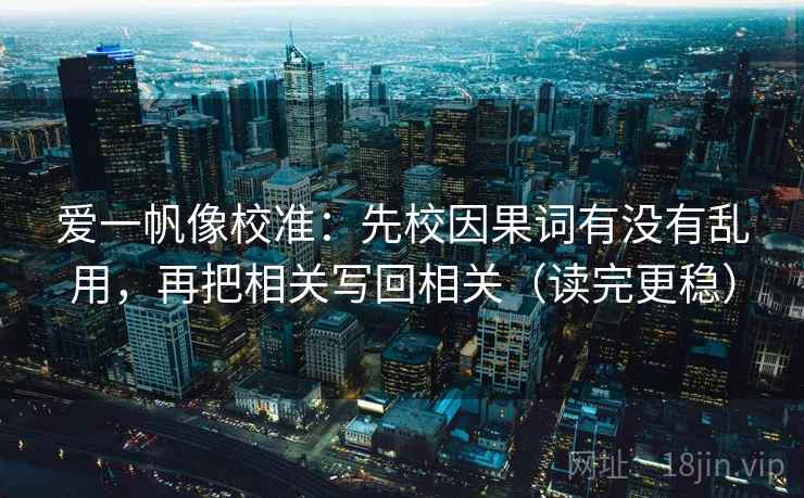 爱一帆像校准:先校因果词有没有乱用,再把相关写回相关(读完更稳) 爱一帆像校准:先校因果词有没有乱用,再把相关写回相关(读完更稳)